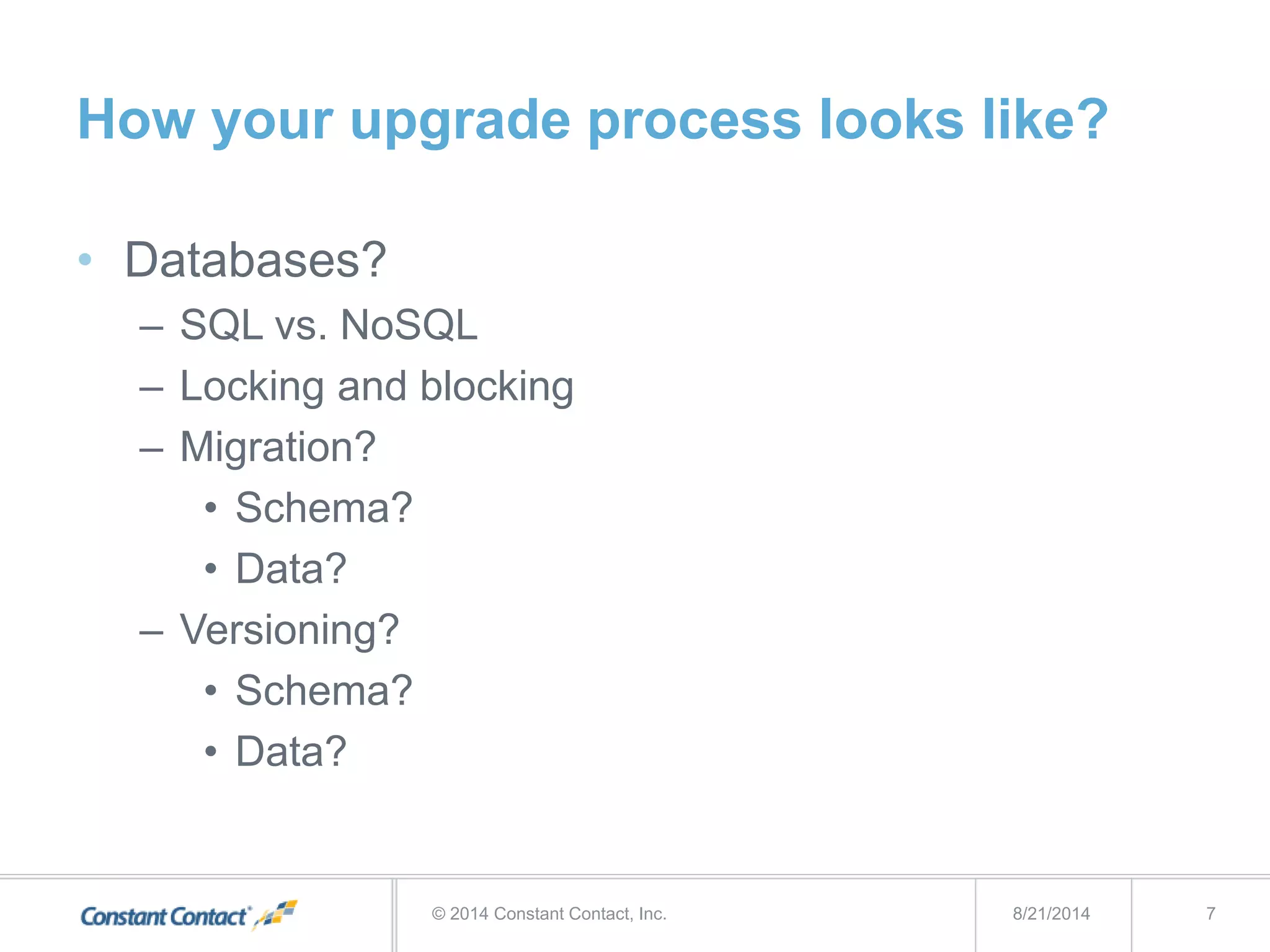 How your upgrade process looks like?
• Databases?
– SQL vs. NoSQL
– Locking and blocking
– Migration?
• Schema?
• Data?
– Versioning?
• Schema?
• Data?
8/21/2014© 2014 Constant Contact, Inc. 7
