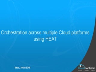 Orchestration across multiple Cloud platforms
using HEAT
Saba, 20/05/2015
 