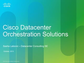 © 2011 Cisco and/or its affiliates. All rights reserved. Cisco Confidential 1© 2012 Cisco and/or its affiliates. All rights reserved. 1
Cisco Datacenter
Orchestration Solutions
Sasha Lebovic – Datacenter Consulting SE
October, 2013
 