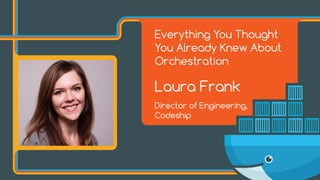 Everything You Thought
You Already Knew About
Orchestration
Laura Frank
Director of Engineering,
Codeship
 
