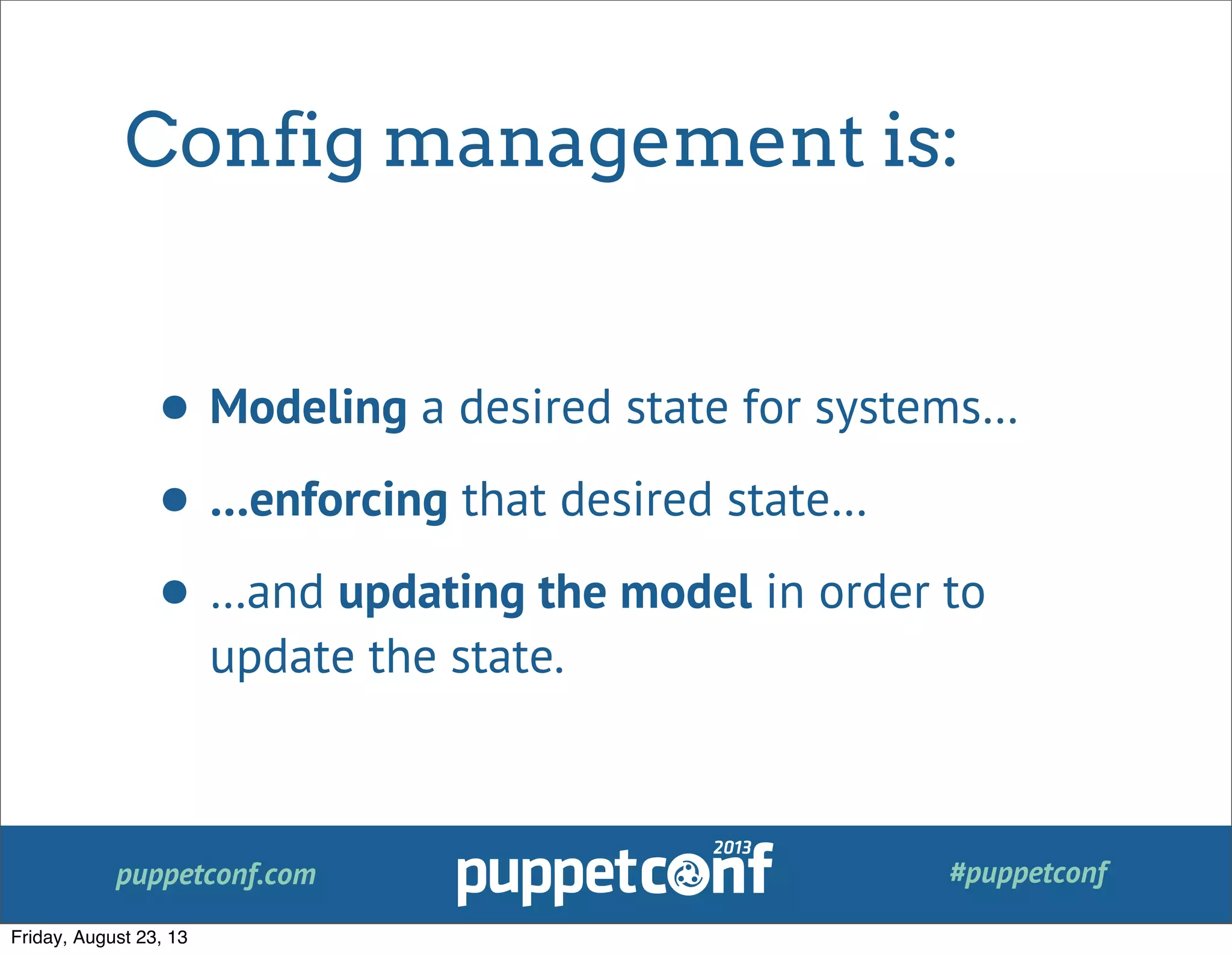 puppetconf.com #puppetconf
Config management is:
• Modeling a desired state for systems…
• …enforcing that desired state…
• …and updating the model in order to
update the state.
Friday, August 23, 13
 