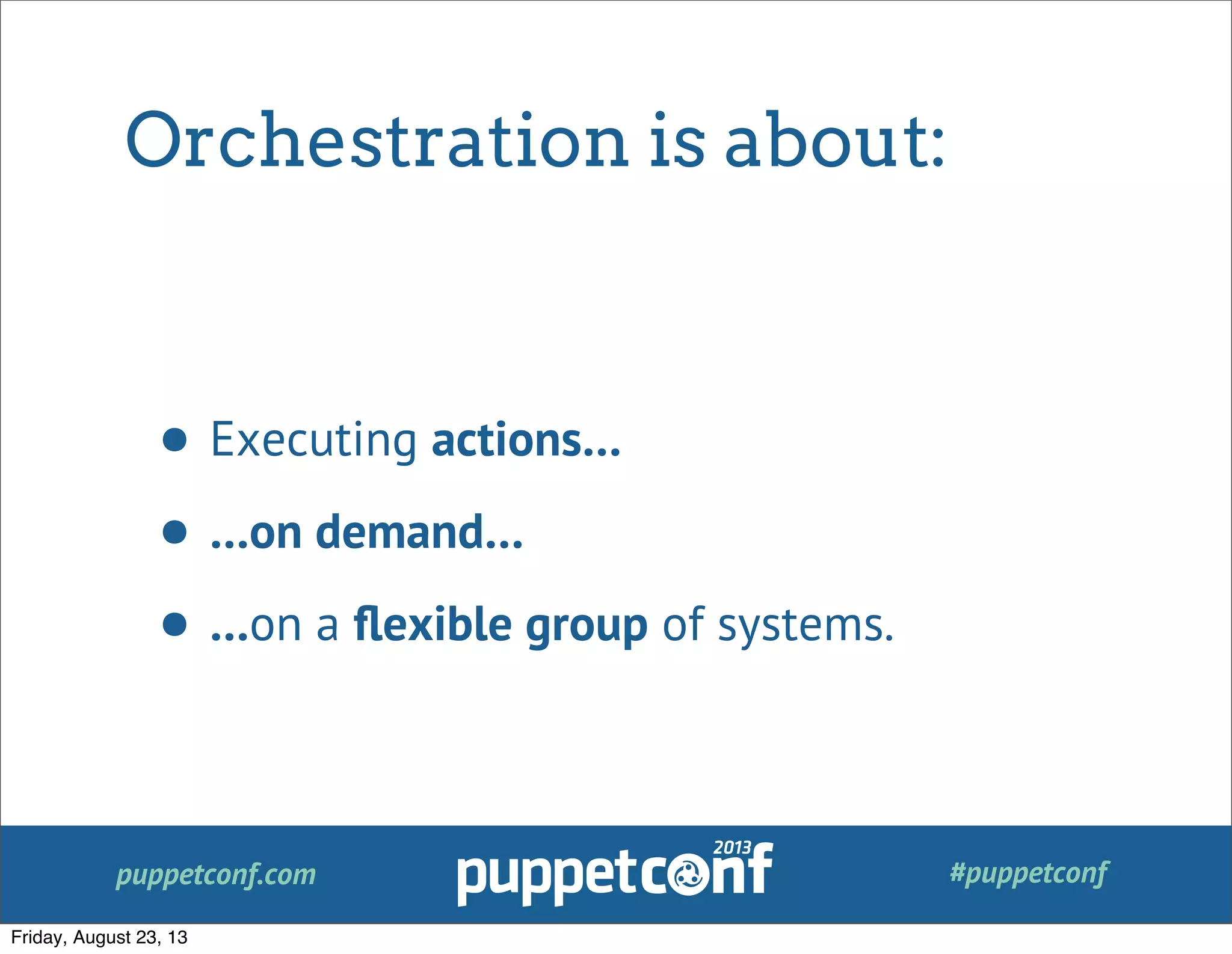 puppetconf.com #puppetconf
Orchestration is about:
• Executing actions…
• …on demand…
• …on a ﬂexible group of systems.
Friday, August 23, 13
 
