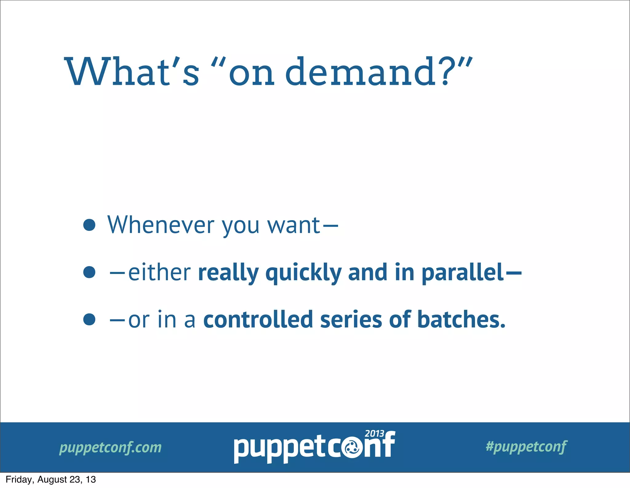 puppetconf.com #puppetconf
What’s “on demand?”
• Whenever you want—
• —either really quickly and in parallel—
• —or in a controlled series of batches.
Friday, August 23, 13
 