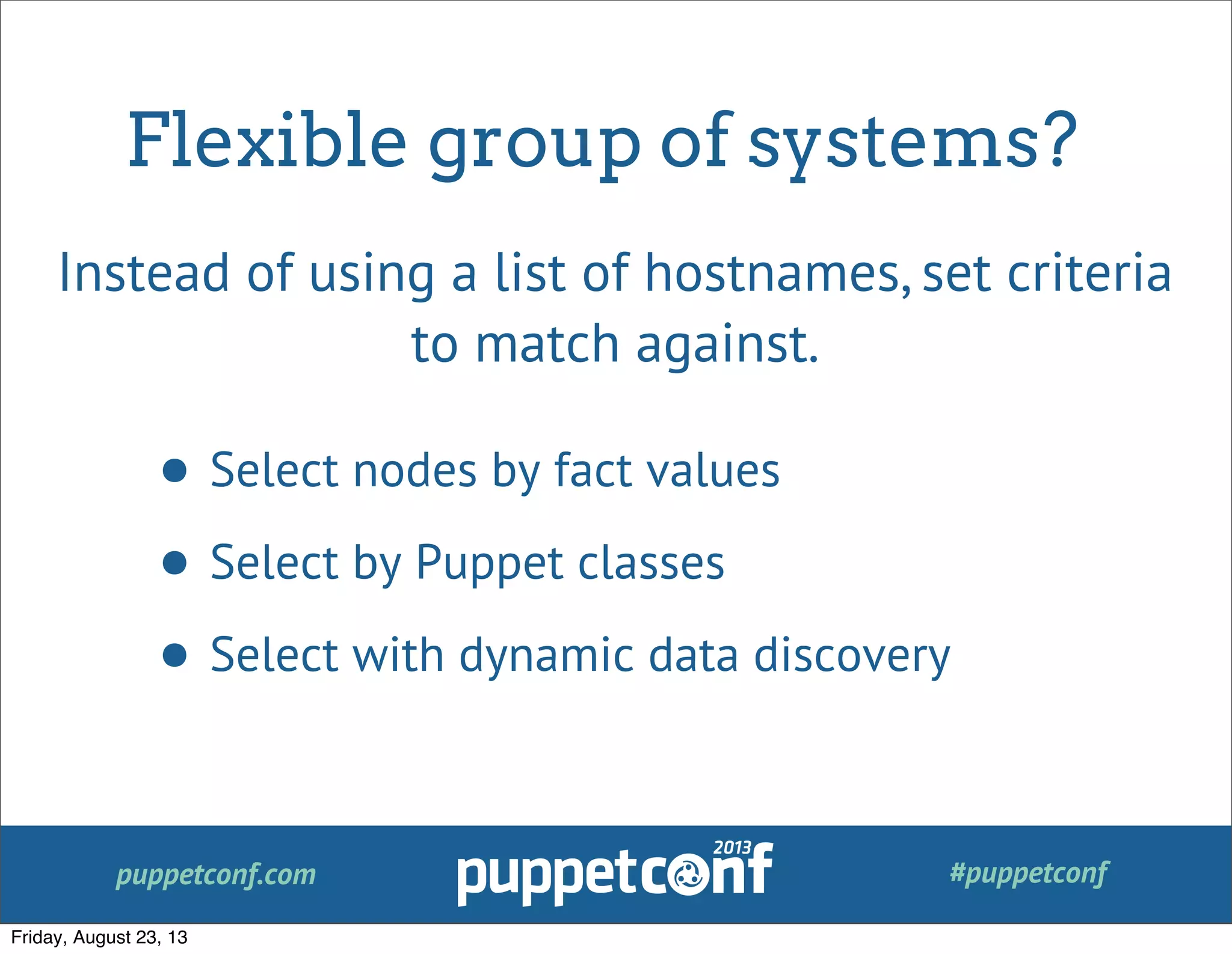 puppetconf.com #puppetconf
Flexible group of systems?
• Select nodes by fact values
• Select by Puppet classes
• Select with dynamic data discovery
Instead of using a list of hostnames, set criteria
to match against.
Friday, August 23, 13
 