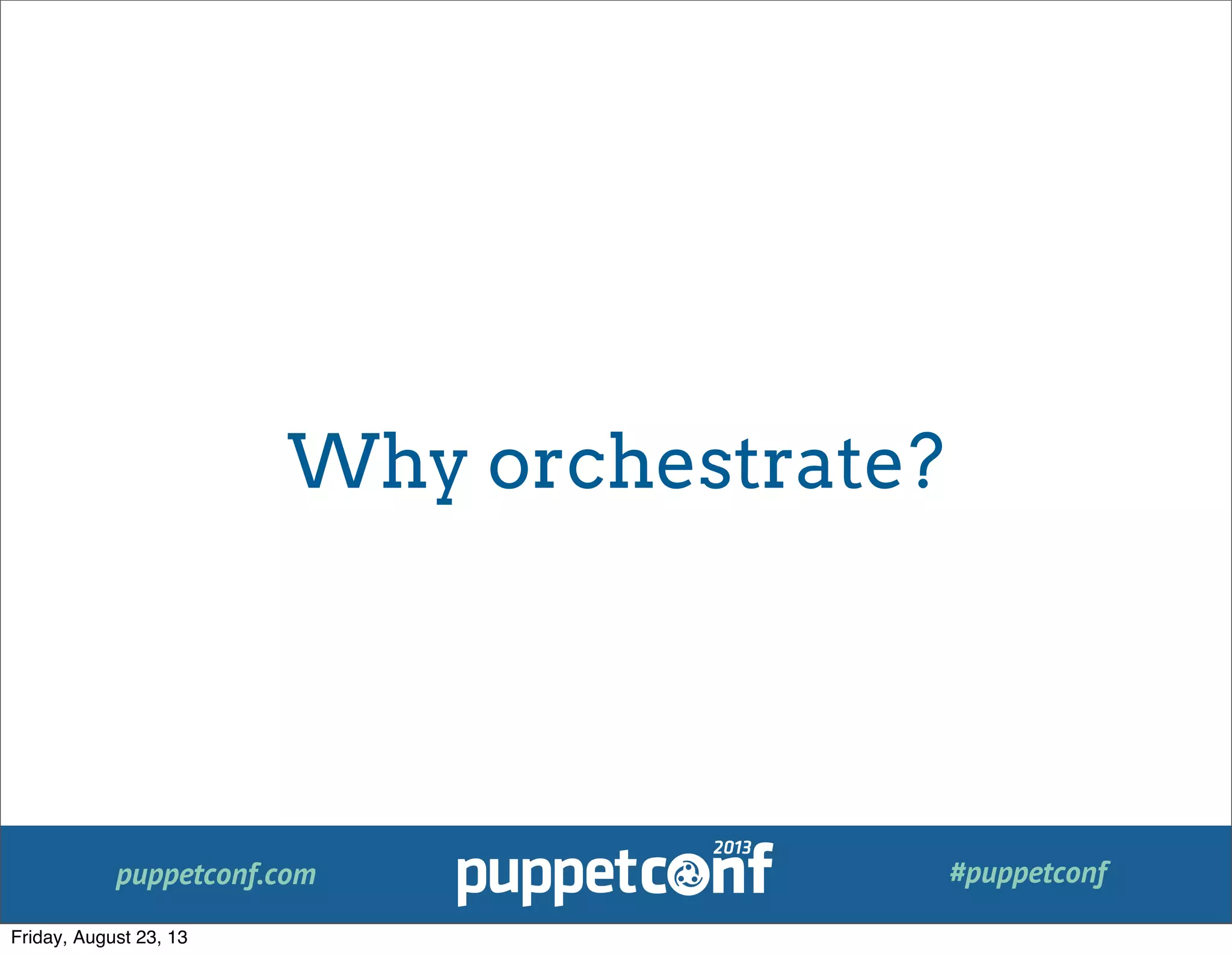 puppetconf.com #puppetconf
Why orchestrate?
Friday, August 23, 13
 