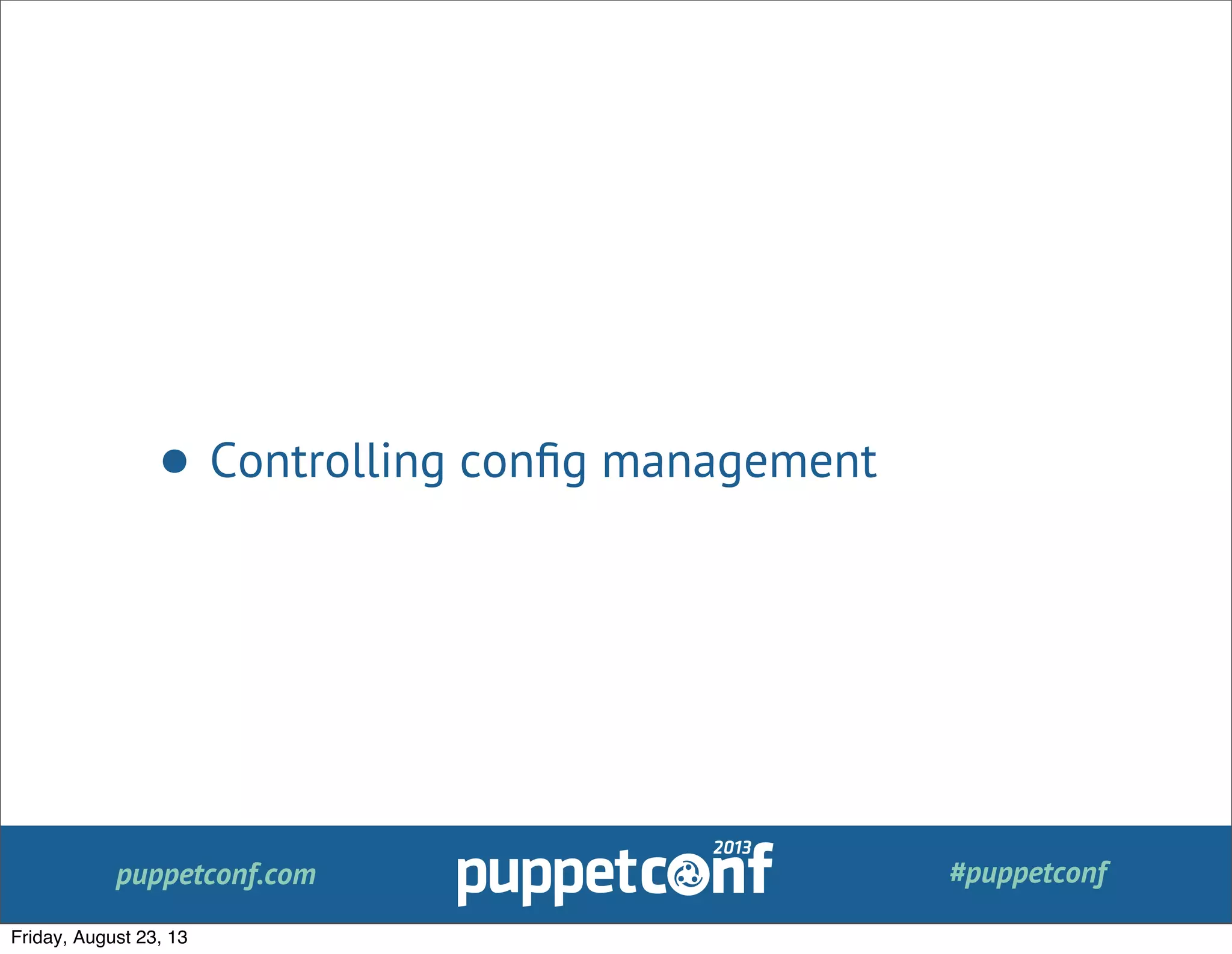 puppetconf.com #puppetconf
• Controlling conﬁg management
Friday, August 23, 13
 