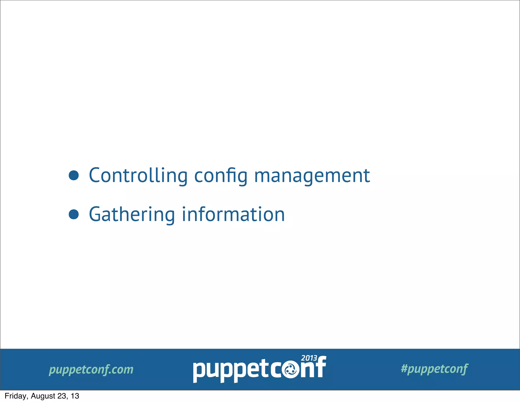 puppetconf.com #puppetconf
• Controlling conﬁg management
• Gathering information
Friday, August 23, 13
 