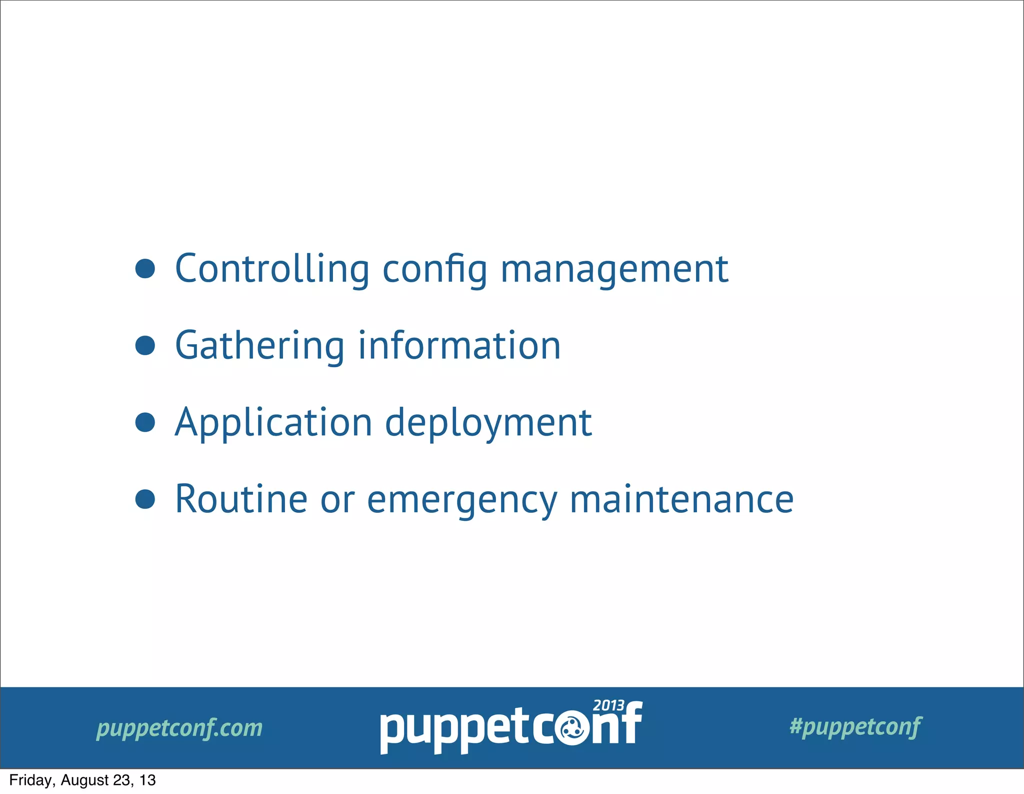 puppetconf.com #puppetconf
• Controlling conﬁg management
• Gathering information
• Application deployment
• Routine or emergency maintenance
Friday, August 23, 13
 