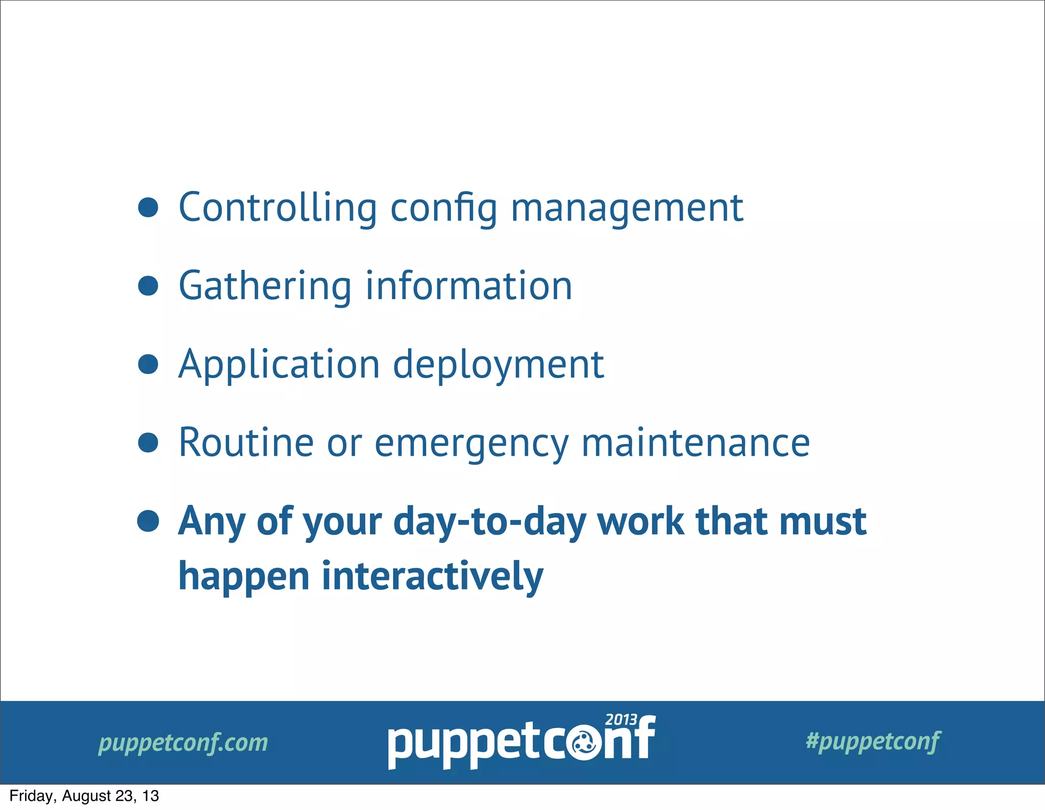 puppetconf.com #puppetconf
• Controlling conﬁg management
• Gathering information
• Application deployment
• Routine or emergency maintenance
• Any of your day-to-day work that must
happen interactively
Friday, August 23, 13
 