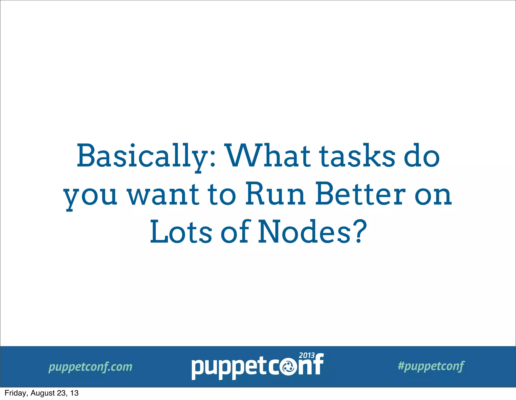 puppetconf.com #puppetconf
Basically: What tasks do
you want to Run Better on
Lots of Nodes?
Friday, August 23, 13
 