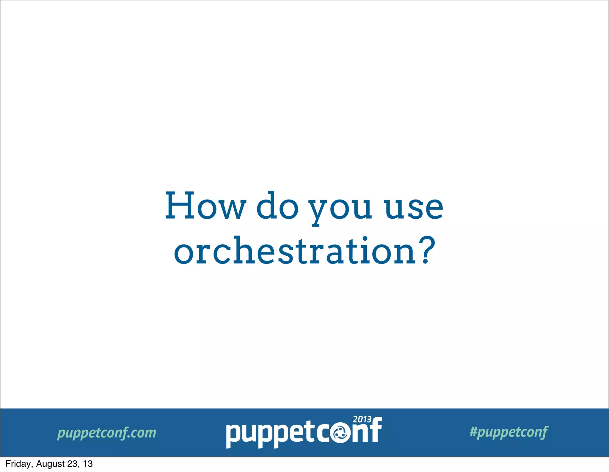 puppetconf.com #puppetconf
How do you use
orchestration?
Friday, August 23, 13
 