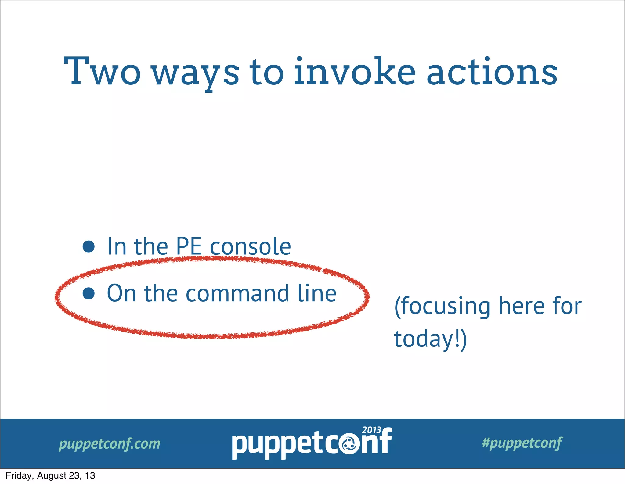 puppetconf.com #puppetconf
Two ways to invoke actions
• In the PE console
• On the command line
(focusing here for
today!)
Friday, August 23, 13
 