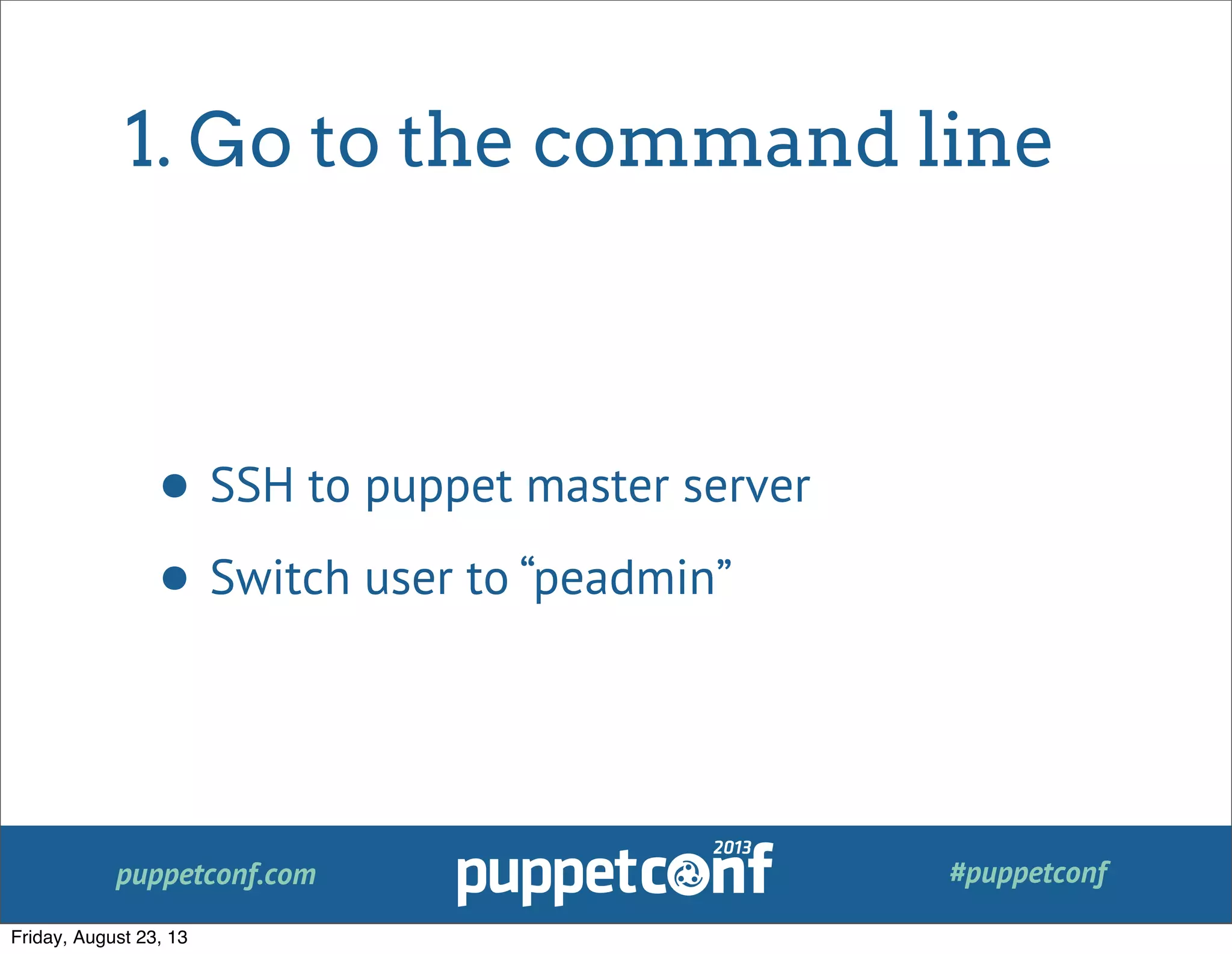 puppetconf.com #puppetconf
1. Go to the command line
• SSH to puppet master server
• Switch user to “peadmin”
Friday, August 23, 13
 