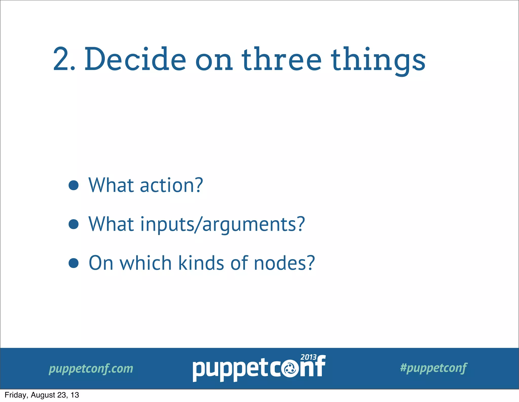 puppetconf.com #puppetconf
2. Decide on three things
• What action?
• What inputs/arguments?
• On which kinds of nodes?
Friday, August 23, 13
 