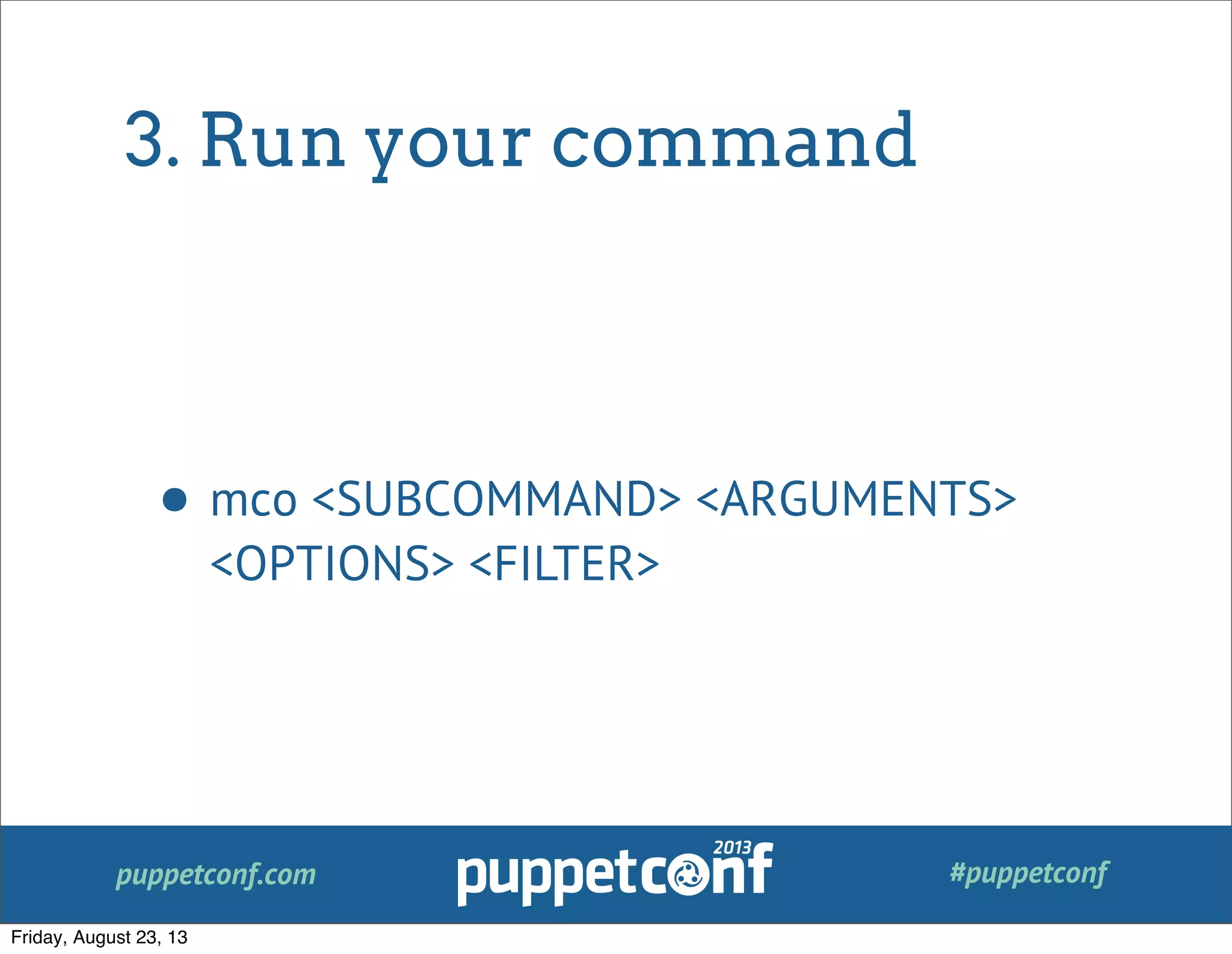 puppetconf.com #puppetconf
3. Run your command
• mco <SUBCOMMAND> <ARGUMENTS>
<OPTIONS> <FILTER>
Friday, August 23, 13
 
