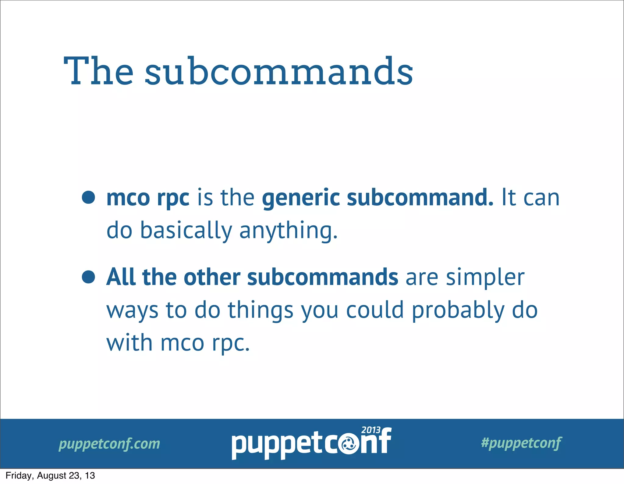 puppetconf.com #puppetconf
The subcommands
• mco rpc is the generic subcommand. It can
do basically anything.
• All the other subcommands are simpler
ways to do things you could probably do
with mco rpc.
Friday, August 23, 13
 