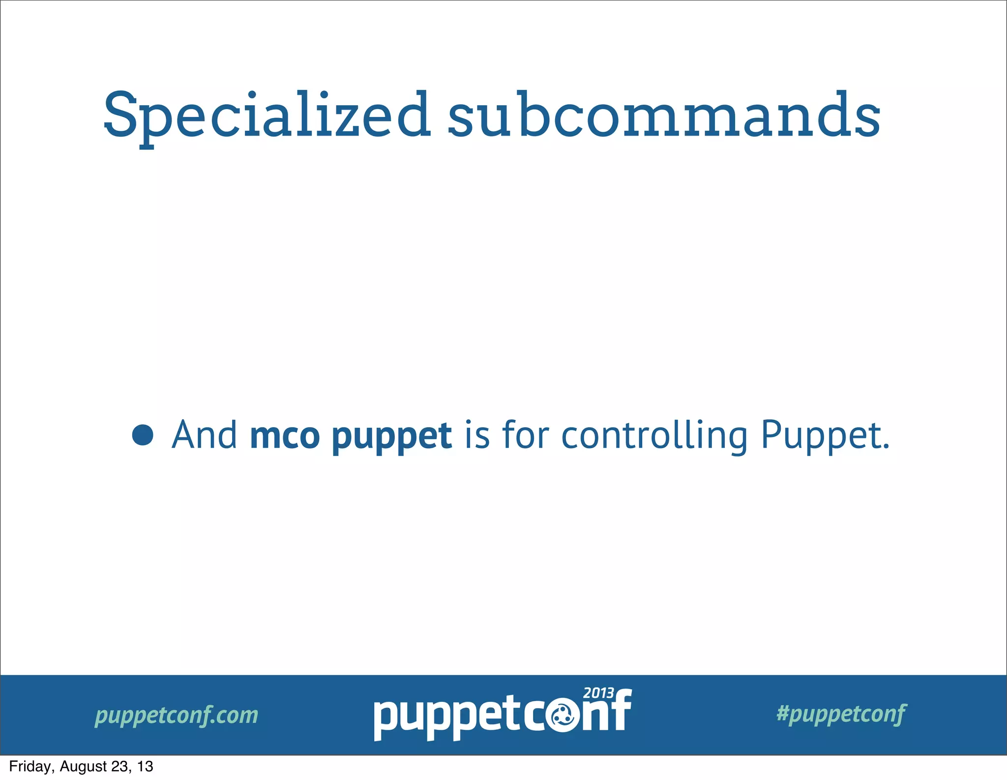 puppetconf.com #puppetconf
Specialized subcommands
• And mco puppet is for controlling Puppet.
Friday, August 23, 13
 