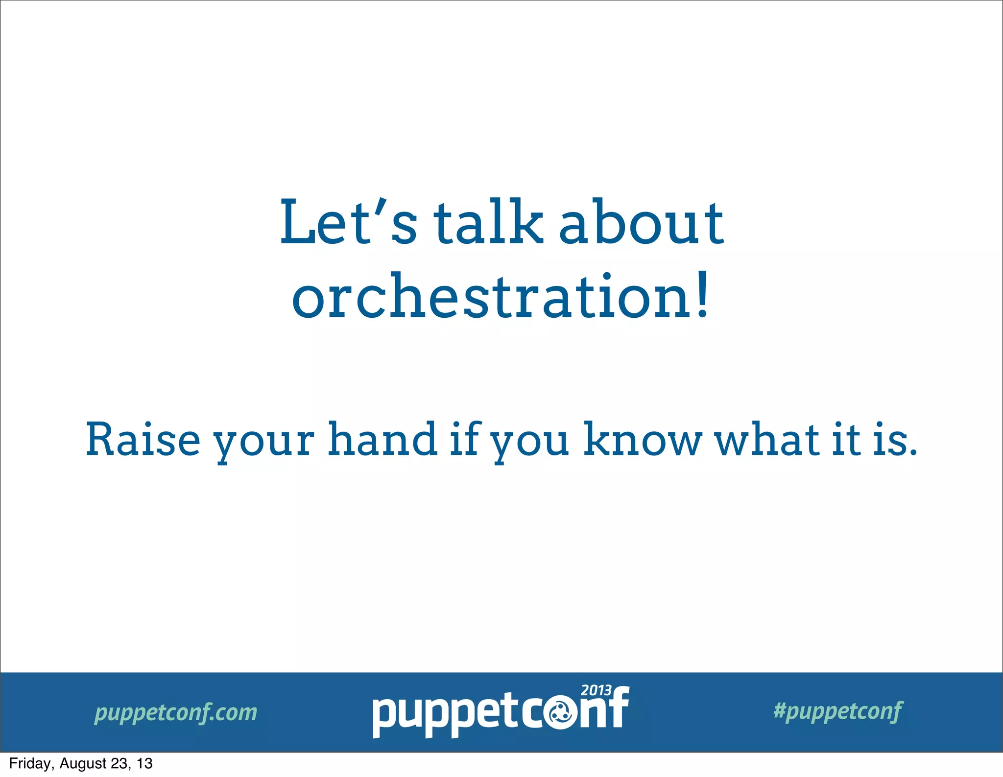 puppetconf.com #puppetconf
Let’s talk about
orchestration!
Raise your hand if you know what it is.
Friday, August 23, 13
 