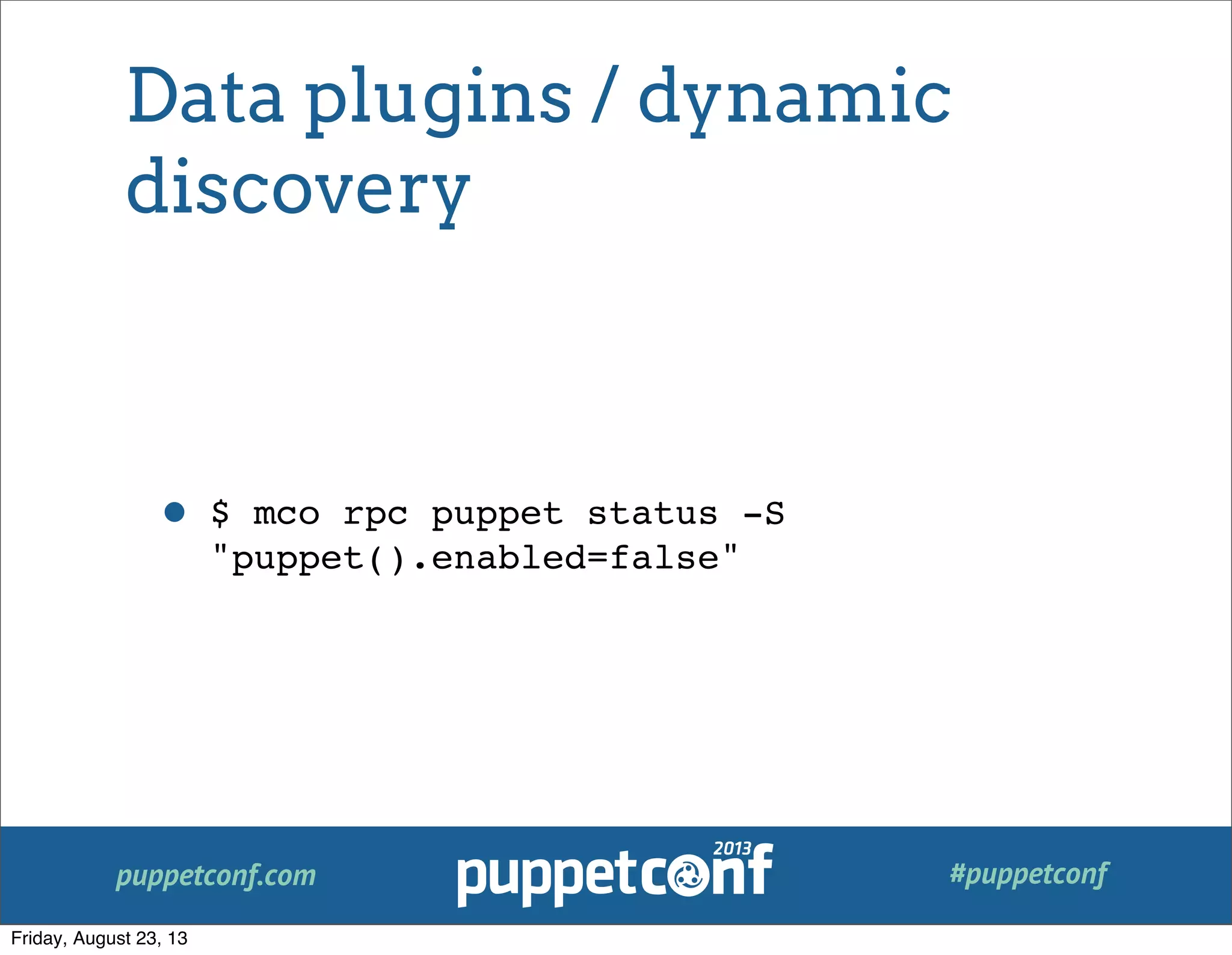 puppetconf.com #puppetconf
Data plugins / dynamic
discovery
• $ mco rpc puppet status -S
"puppet().enabled=false"
Friday, August 23, 13
 