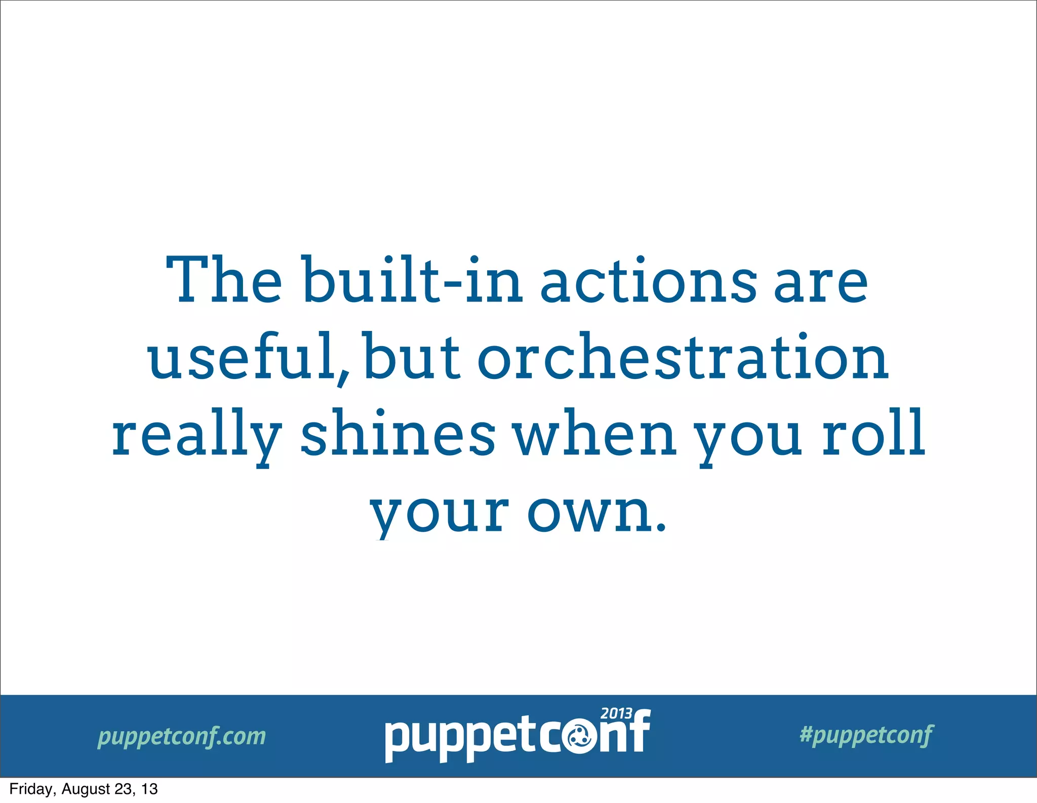 puppetconf.com #puppetconf
The built-in actions are
useful,but orchestration
really shines when you roll
your own.
Friday, August 23, 13
 
