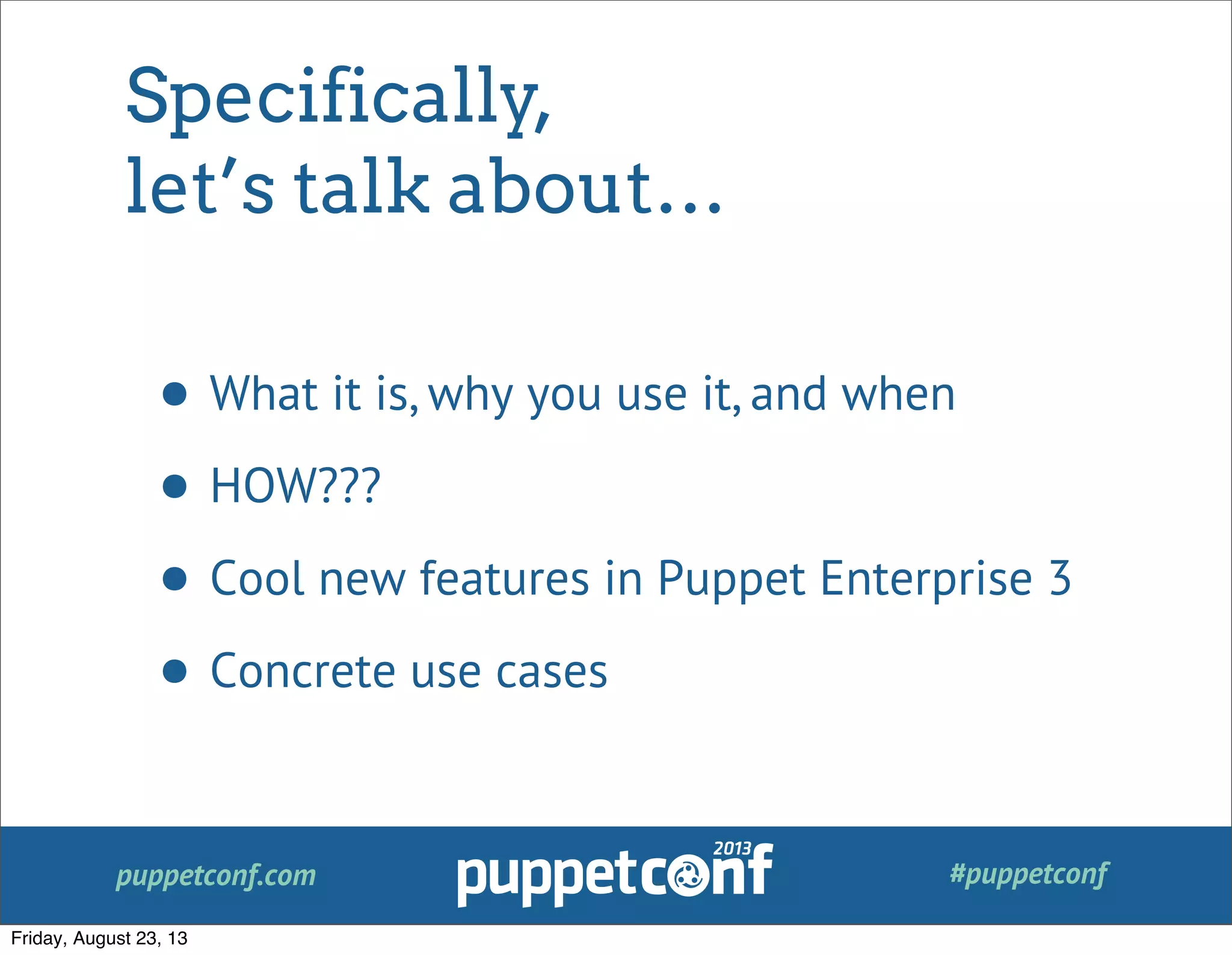 puppetconf.com #puppetconf
Specifically,
let’s talk about…
• What it is, why you use it, and when
• HOW???
• Cool new features in Puppet Enterprise 3
• Concrete use cases
Friday, August 23, 13
 