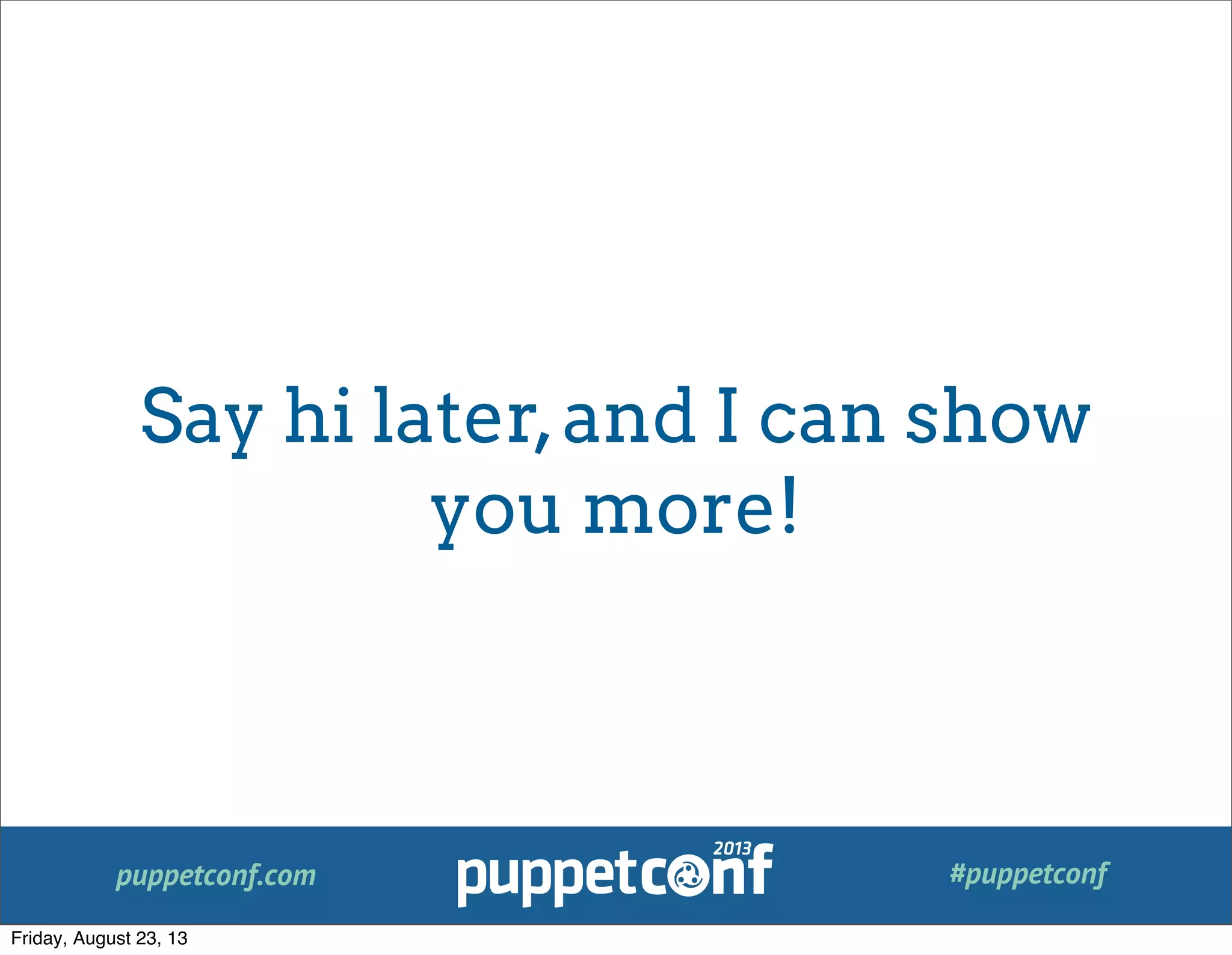 puppetconf.com #puppetconf
Say hi later,and I can show
you more!
Friday, August 23, 13
 