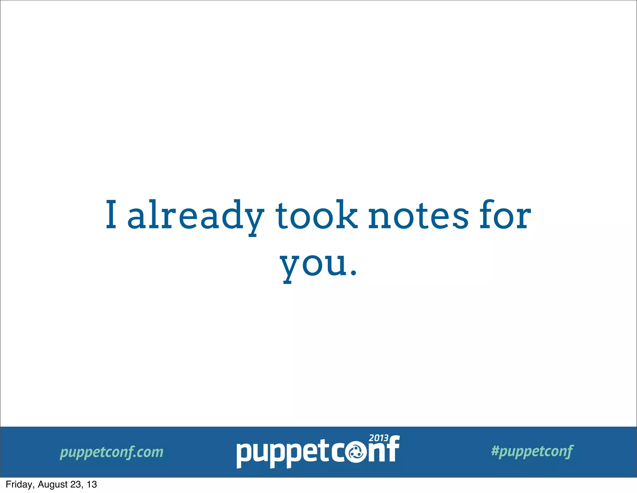 puppetconf.com #puppetconf
I already took notes for
you.
Friday, August 23, 13
 