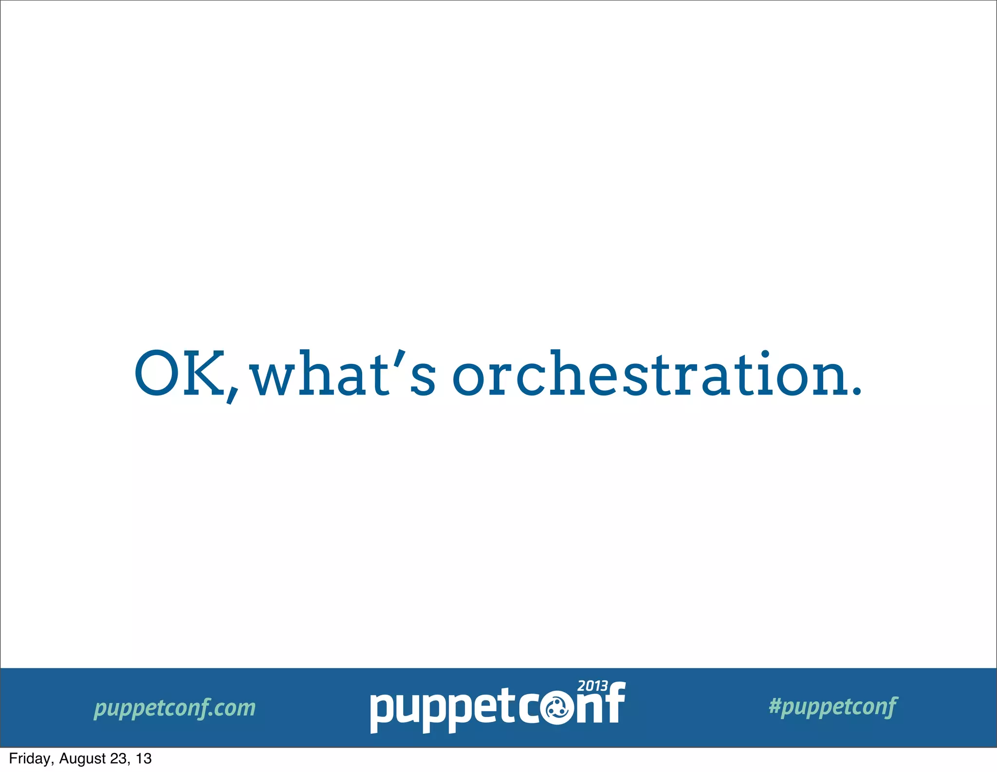 puppetconf.com #puppetconf
OK,what’s orchestration.
Friday, August 23, 13
 