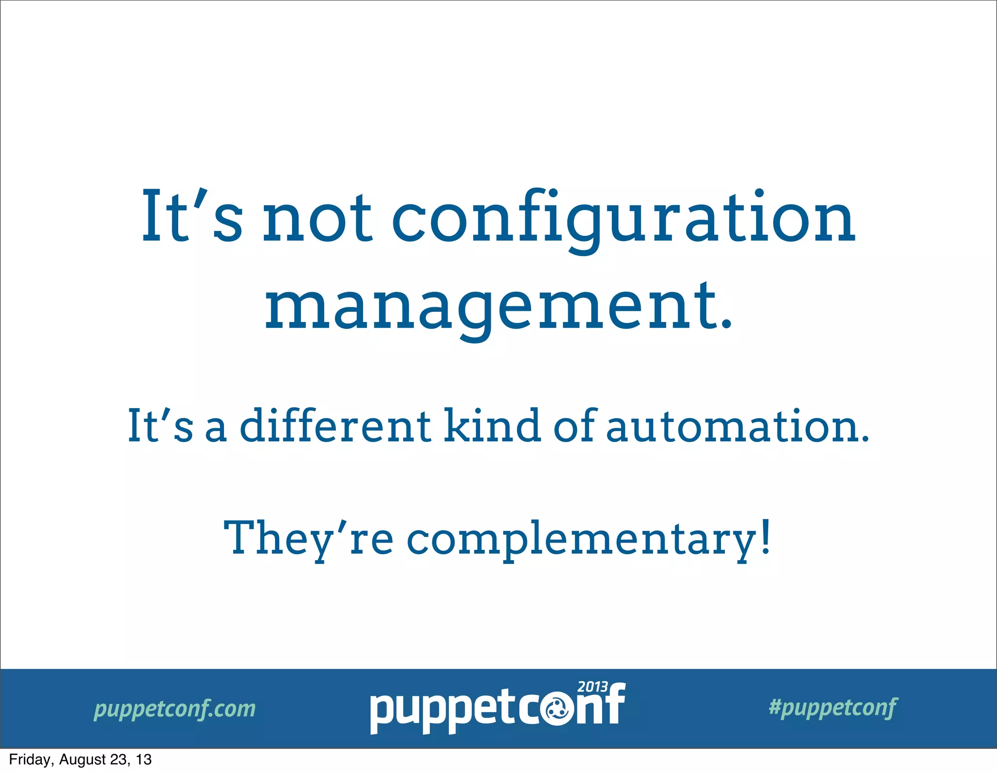 puppetconf.com #puppetconf
It’s not configuration
management.
It’s a different kind of automation.
They’re complementary!
Friday, August 23, 13
 