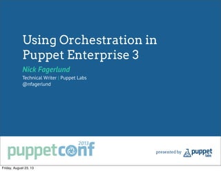 Using Orchestration in
Puppet Enterprise 3
Nick Fagerlund
Technical Writer | Puppet Labs
@nfagerlund
Friday, August 23, 13
 