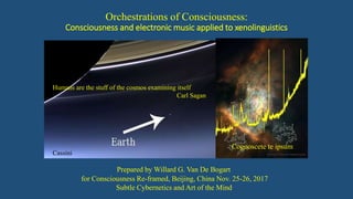 Orchestrations of Consciousness:
Consciousness and electronic music applied to xenolinguistics
qa
Prepared by Willard G. Van De Bogart
for Consciousness Re-framed, Beijing, China Nov. 25-26, 2017
Subtle Cybernetics and Art of the Mind
Humans are the stuff of the cosmos examining itself
Carl Sagan
Cassini
Cognoscete te ipsum
 