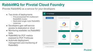 Provide RabbitMQ as a service for your developers
RabbitMQ for Pivotal Cloud Foundry
●  Two kinds of deployments
○  Pre-pr...