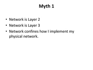Myth 1

• Network is Layer 2
• Network is Layer 3
• Network confines how I implement my
  physical network.
 