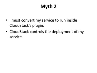 Myth 2

• I must convert my service to run inside
  CloudStack’s plugin.
• CloudStack controls the deployment of my
  service.
 