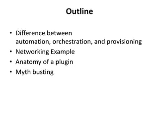Outline

• Difference between
  automation, orchestration, and provisioning
• Networking Example
• Anatomy of a plugin
• Myth busting
 