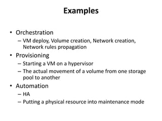 Examples

• Orchestration
  – VM deploy, Volume creation, Network creation,
    Network rules propagation
• Provisioning
  – Starting a VM on a hypervisor
  – The actual movement of a volume from one storage
    pool to another
• Automation
  – HA
  – Putting a physical resource into maintenance mode
 