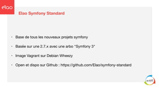 Elao Symfony Standard
• Base de tous les nouveaux projets symfony

• Basée sur une 2.7.x avec une arbo "Symfony 3"

• Image Vagrant sur Debian Wheezy

• Open et dispo sur Github : https://github.com/Elao/symfony-standard
 