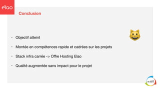 Conclusion
• Objectif atteint

• Montée en compétences rapide et cadrées sur les projets

• Stack infra carrée -> Oﬀre Hosting Elao

• Qualité augmentée sans impact pour le projet
😺
 
