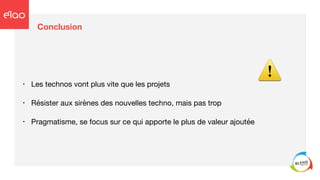 Conclusion
• Les technos vont plus vite que les projets

• Résister aux sirènes des nouvelles techno, mais pas trop

• Pragmatisme, se focus sur ce qui apporte le plus de valeur ajoutée
⚠
 