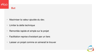 But
• Maximiser la valeur ajoutée du dev.

• Limiter la dette technique

• Remontée rapide et simple sur le projet

• Facilitation reprise d'existant par un tiers

• Laisser un projet comme on aimerait le trouver
 