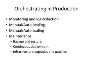 Orchestrating in Production
• Monitoring and log collection
• Manual/Auto healing
• Manual/Auto scaling
• Maintenance:
– Backup and restore
– Continuous deployment
– Infrastructure upgrades and patches
 