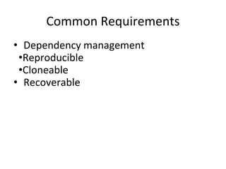 Common Requirements
• Dependency management
•Reproducible
•Cloneable
• Recoverable
 