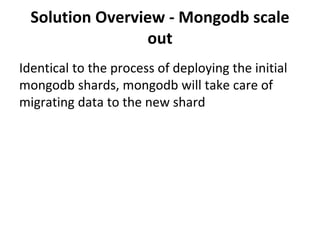 Solution Overview - Mongodb scale
out
Identical to the process of deploying the initial
mongodb shards, mongodb will take care of
migrating data to the new shard
 