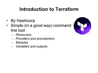 Introduction to Terraform
• By Hashicorp
• Simple (in a good way) command
line tool
– Resources
– Providers and provisioners
– Modules
– Variables and outputs
 