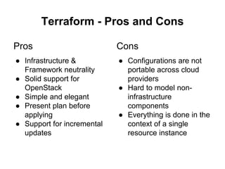 Terraform - Pros and Cons
Pros
● Infrastructure &
Framework neutrality
● Solid support for
OpenStack
● Simple and elegant
● Present plan before
applying
● Support for incremental
updates
Cons
● Configurations are not
portable across cloud
providers
● Hard to model non-
infrastructure
components
● Everything is done in the
context of a single
resource instance
 