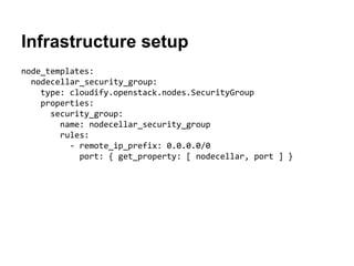 Infrastructure setup
node_templates:
nodecellar_security_group:
type: cloudify.openstack.nodes.SecurityGroup
properties:
security_group:
name: nodecellar_security_group
rules:
- remote_ip_prefix: 0.0.0.0/0
port: { get_property: [ nodecellar, port ] }
 