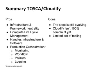 Summary TOSCA/Cloudify
Pros
● Infrastructure &
Framework neutrality
● Complete Life Cycle
Management
● Handles Infrastructure &
Software
● Production Orchestration*
o Monitoring
o Workflow
o Policies
o Logging
*Implementation specific
Cons
● The spec is still evolving
● Cloudify isn’t 100%
complaint yet
● Limited set of tooling
 