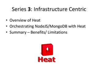 Series 3: Infrastructure Centric
• Overview of Heat
• Orchestrating NodeJS/MongoDB with Heat
• Summary – Benefits/ Limitations
 