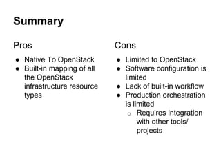 Summary
Pros
● Native To OpenStack
● Built-in mapping of all
the OpenStack
infrastructure resource
types
Cons
● Limited to OpenStack
● Software configuration is
limited
● Lack of built-in workflow
● Production orchestration
is limited
o Requires integration
with other tools/
projects
 