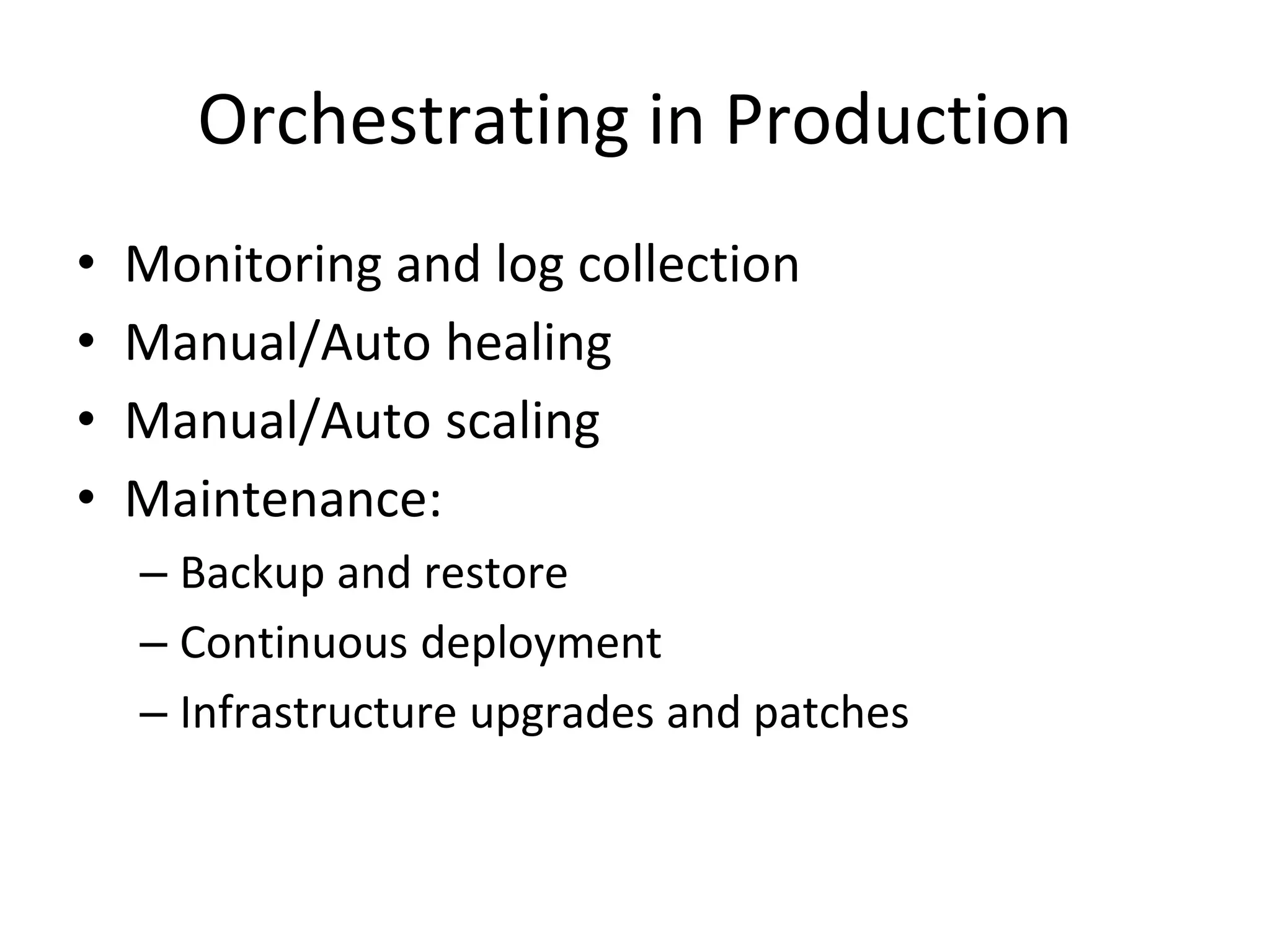 Orchestrating in Production
• Monitoring and log collection
• Manual/Auto healing
• Manual/Auto scaling
• Maintenance:
– Backup and restore
– Continuous deployment
– Infrastructure upgrades and patches
 